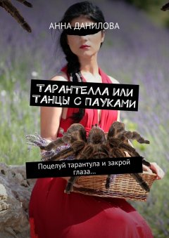 Анна Данилова - Тарантелла, или Танцы с пауками. Поцелуй тарантула и закрой глаза…