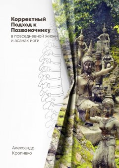 Александр Кропивко - Корректный Подход к Позвоночнику. в повседневной жизни и асанах йоги