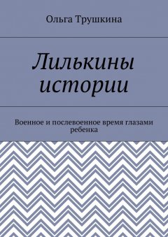 Ольга Трушкина - Лилькины истории. Военное и послевоенное время глазами ребенка