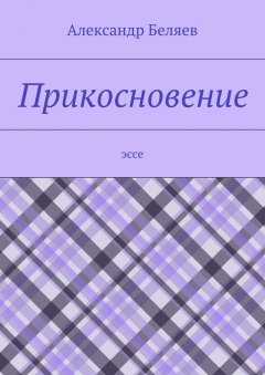 Александр Беляев - Прикосновение. Эссе