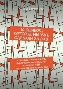 Ольга Завьялова - 10 ошибок, которые мы уже сделали за вас. В помощь начинающему руководителю школьной команды КВН (из личного опыта работы)