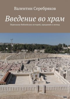 Валентин Серебряков - Введение во храм. Пересказы библейских историй, преданий и легенд