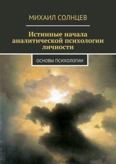 Михаил Солнцев - Истинные начала аналитической психологии личности. Основы психологии