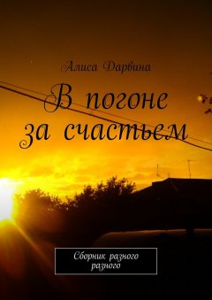 Алиса Дарвина - В погоне за счастьем. Сборник разного разного