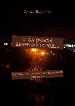 Алиса Дарвина - И за окном вечерний город… Собрание стихотворных душевных порывов