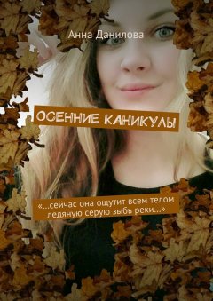 Анна Данилова - Осенние каникулы. «…Сейчас она ощутит всем телом ледяную серую зыбь реки…»