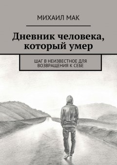 Михаил Мак - Дневник человека, который умер. Шаг в неизвестное для возвращения к себе