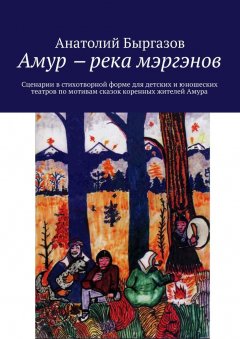 Анатолий Быргазов - Амур ‒ река мэргэнов. Сценарии в стихотворной форме для детских и юношеских театров по мотивам сказок коренных жителей Амура