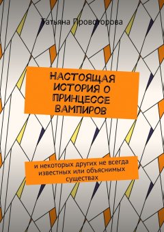 Татьяна Провоторова - Настоящая история о принцессе вампиров. и некоторых других не всегда известных или объяснимых существах