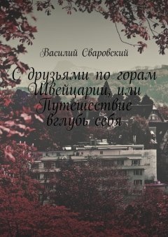 Василий Сваровский - С друзьями по горам Швейцарии, или Путешествие вглубь себя