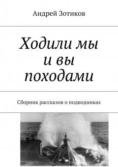 Андрей Зотиков - Ходили мы и вы походами. Сборник рассказов о подводниках