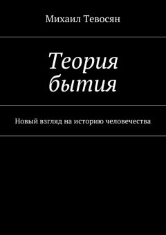 Михаил Тевосян - Теория бытия. Новый взгляд на историю человечества