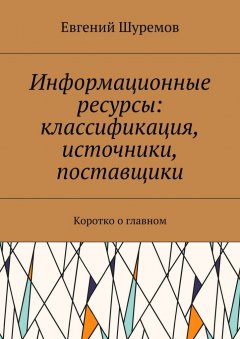 Евгений Шуремов - Информационные ресурсы: классификация, источники, поставщики. Коротко о главном