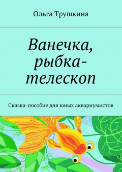 Ольга Трушкина - Ванечка, рыбка-телескоп. Сказка-пособие для юных аквариумистов