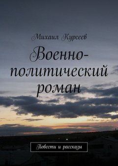 Михаил Курсеев - Военно-политический роман. Повести и рассказы