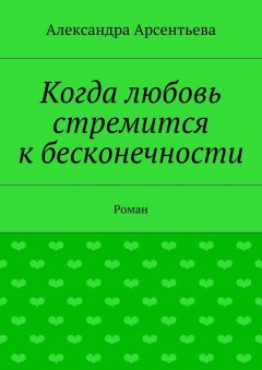 Александра Арсентьева - Когда любовь стремится к бесконечности. Роман