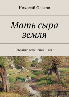 Николай Ольков - Мать сыра земля. Собрание сочинений. Том 6