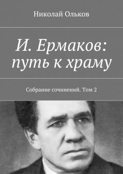 Николай Ольков - И. Ермаков: путь к храму. Собрание сочинений. Том 2