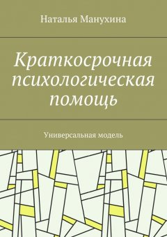 Наталья Манухина - Краткосрочная психологическая помощь. Универсальная модель