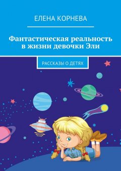 Елена Корнева - Фантастическая реальность в жизни девочки Эли. Рассказы о детях