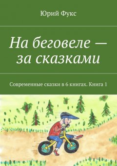 Юрий Фукс - На беговеле – за сказками. Современные сказки в 6 книгах. Книга 1