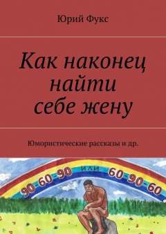 Юрий Фукс - Как наконец найти себе жену. Юмористические рассказы и др.