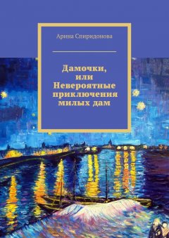 Арина Спиридонова - Дамочки, или Невероятные приключения милых дам