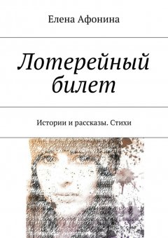 Елена Афонина - Лотерейный билет. Истории и рассказы. Стихи