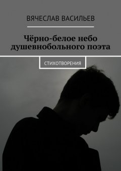 Вячеслав Васильев - Чёрно-белое небо душевнобольного поэта. Стихотворения