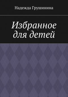 Надежда Грушинина - Избранное для детей