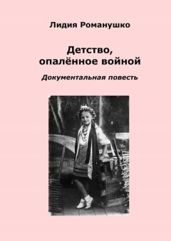 Лидия Романушко - Детство, опалённое войной. Документальная повесть