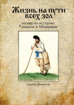 Сергей Демьянов - Жизнь на пути всех зол. Взгляд на историю Румынии и Молдавии