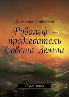 Наталия Осядовская - Рудольф – председатель Совета Земли. Книга пятая