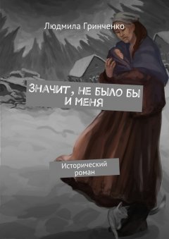 Людмила Гринченко - Значит, не было бы и меня. Исторический роман