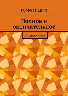 Роман Невич - Полное и окончательное. Хроника мифа