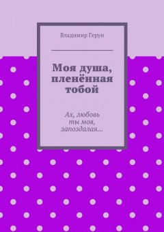 Владимир Герун - Моя душа, пленённая тобой. Ах, любовь ты моя, запоздалая…