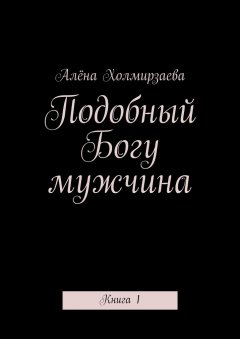 Алёна Холмирзаева - Подобный Богу мужчина. Книга 1