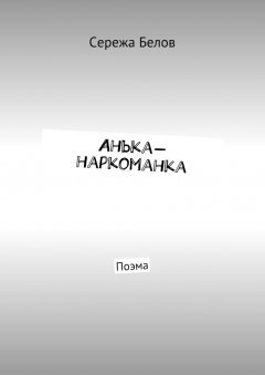 Сережа Белов - Анька-наркоманка. Поэма