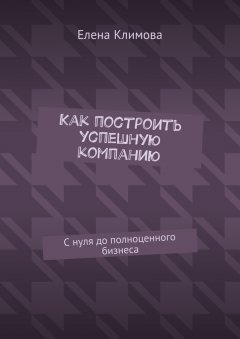 Елена Климова - Как построить успешную компанию. С нуля до полноценного бизнеса