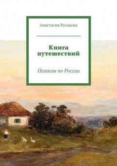 Анастасия Русакова - Книга путешествий. Пешком по России