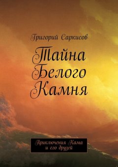 Григорий Саркисов - Тайна Белого Камня. Приключения Кама и его друзей