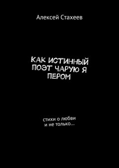 Алексей Стахеев - Как истинный поэт чарую я пером. Стихи о любви и не только…