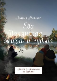 Мария Непеина - Ева Полянская – жизнь и судьба. Книга 3. Прошлого не вернуть
