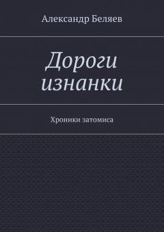 Александр Беляев - Дороги изнанки. Хроники затомиса