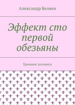 Александр Беляев - Эффект сто первой обезьяны. Хроники затомиса