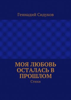 Геннадий Сидуков - Моя любовь осталась в прошлом. Стихи