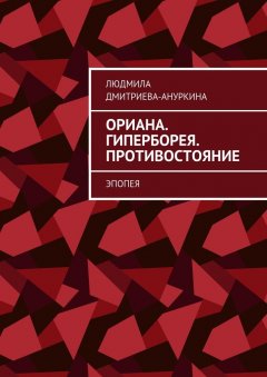 Людмила Дмитриева-Ануркина - Ориана. Гиперборея. Противостояние. Эпопея