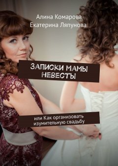 Алина Комарова - Записки мамы невесты. Или как организовать изумительную свадьбу
