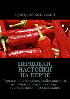 Григорий Котовский - Перцовки, настойки на перце. Горькие, полусладкие, слабоградусные настойки с перцем на спирте, водке, самогонном дистилляте