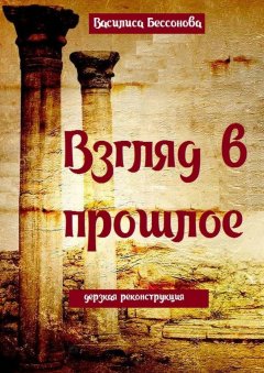 Василиса Бессонова - Взгляд в прошлое. Дерзкая реконструкция